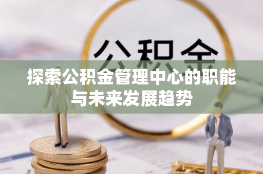 保康探索公积金管理中心的职能与未来发展趋势