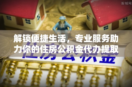 保康解锁便捷生活，专业服务助力你的住房公积金代办提取