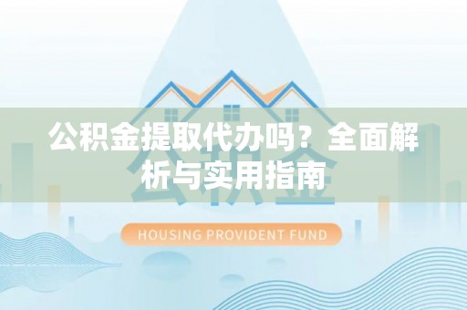 保康公积金提取代办吗？全面解析与实用指南