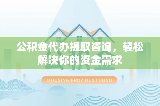 保康公积金代办提取咨询，轻松解决你的资金需求
