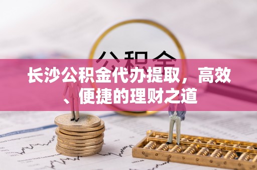 保康长沙公积金代办提取，高效、便捷的理财之道