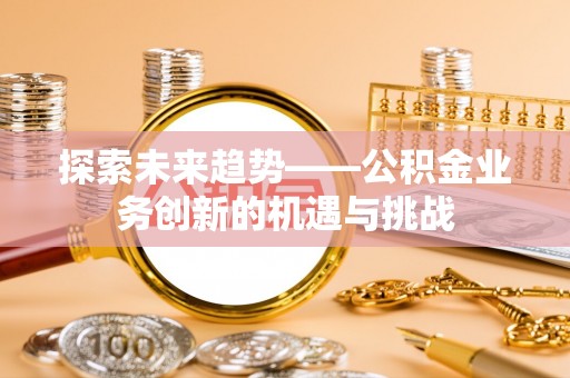 保康探索未来趋势——公积金业务创新的机遇与挑战