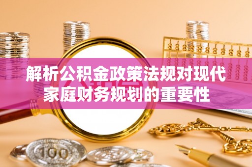 保康解析公积金政策法规对现代家庭财务规划的重要性