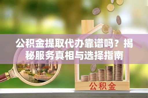 保康公积金提取代办靠谱吗？揭秘服务真相与选择指南