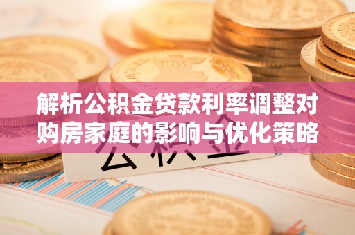 保康解析公积金贷款利率调整对购房家庭的影响与优化策略