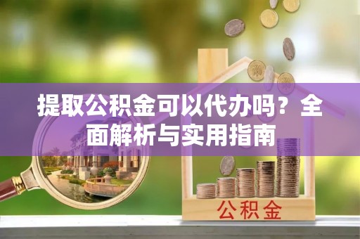 保康提取公积金可以代办吗？全面解析与实用指南