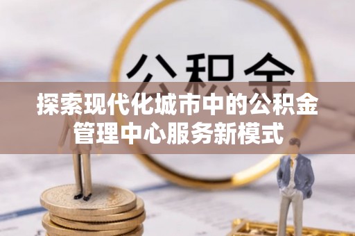 保康探索现代化城市中的公积金管理中心服务新模式