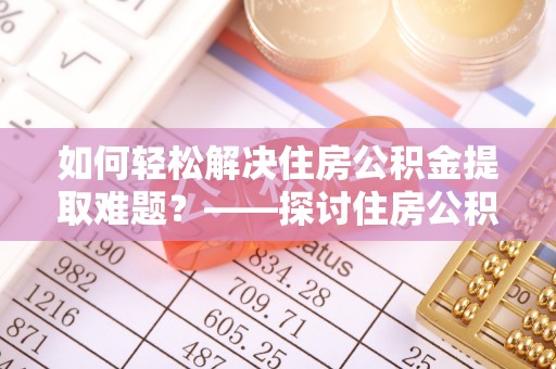 保康如何轻松解决住房公积金提取难题？——探讨住房公积金提取代办服务