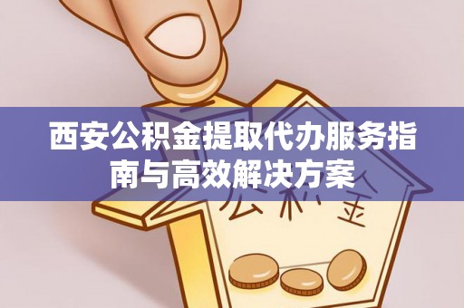 保康西安公积金提取代办服务指南与高效解决方案