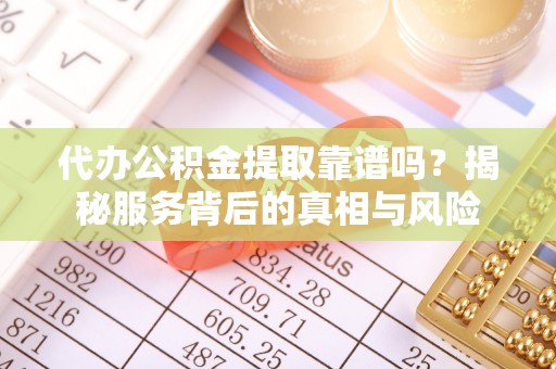保康代办公积金提取靠谱吗？揭秘服务背后的真相与风险