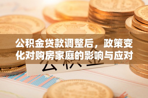 保康公积金贷款调整后，政策变化对购房家庭的影响与应对策略