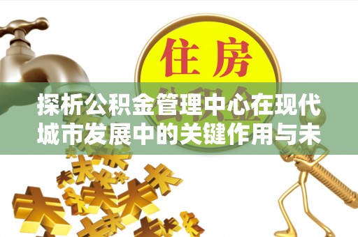 保康探析公积金管理中心在现代城市发展中的关键作用与未来趋势