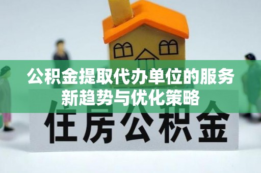 保康公积金提取代办单位的服务新趋势与优化策略