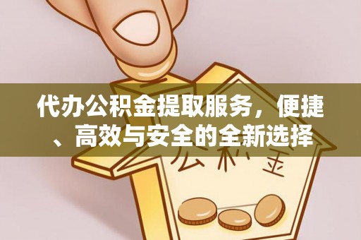 保康代办公积金提取服务，便捷、高效与安全的全新选择