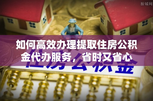 保康如何高效办理提取住房公积金代办服务，省时又省心
