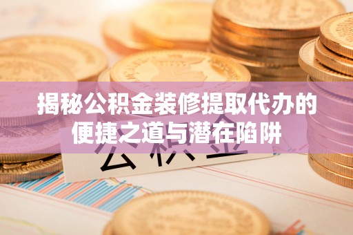 保康揭秘公积金装修提取代办的便捷之道与潜在陷阱