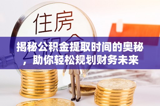 保康揭秘公积金提取时间的奥秘，助你轻松规划财务未来