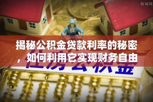 保康揭秘公积金贷款利率的秘密，如何利用它实现财务自由？