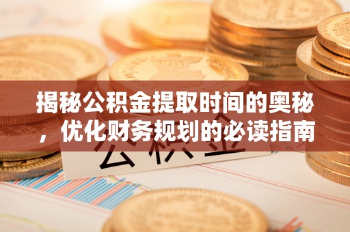 保康揭秘公积金提取时间的奥秘，优化财务规划的必读指南