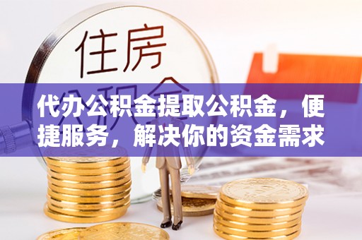 保康代办公积金提取公积金，便捷服务，解决你的资金需求