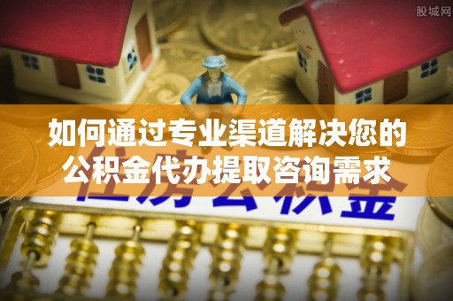保康如何通过专业渠道解决您的公积金代办提取咨询需求