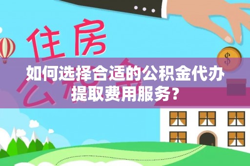 保康如何选择合适的公积金代办提取费用服务？