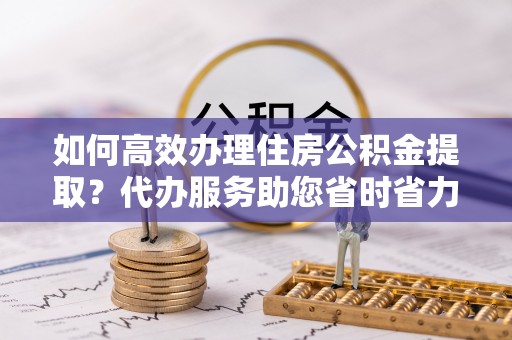 保康如何高效办理住房公积金提取？代办服务助您省时省力