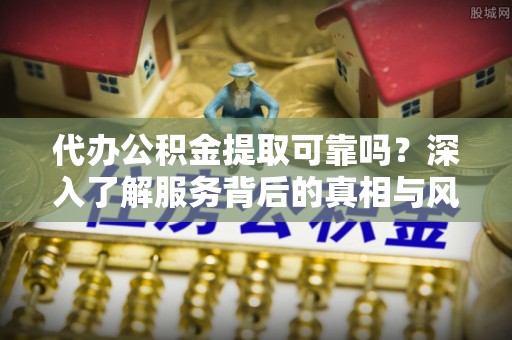保康代办公积金提取可靠吗？深入了解服务背后的真相与风险