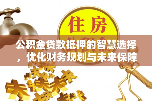 保康公积金贷款抵押的智慧选择，优化财务规划与未来保障