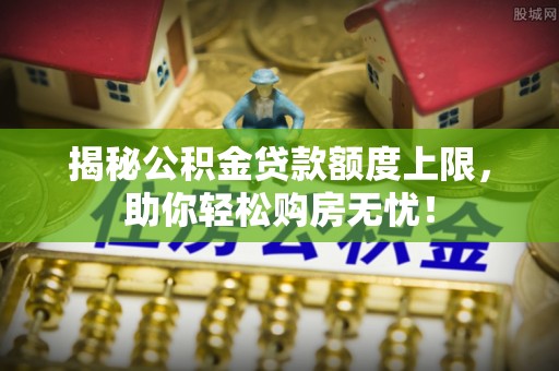 保康揭秘公积金贷款额度上限，助你轻松购房无忧！
