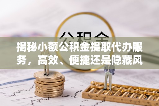 保康揭秘小额公积金提取代办服务，高效、便捷还是隐藏风险？