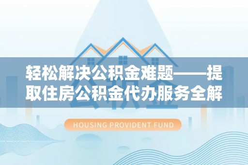 保康轻松解决公积金难题——提取住房公积金代办服务全解析