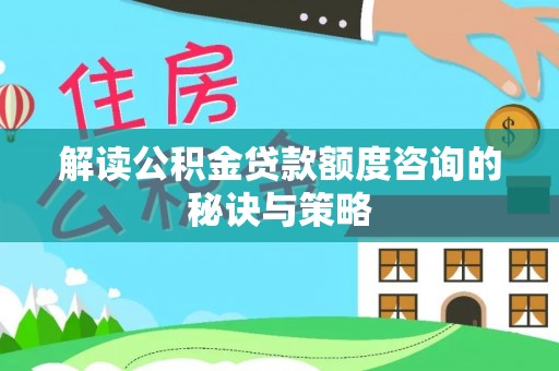 保康解读公积金贷款额度咨询的秘诀与策略