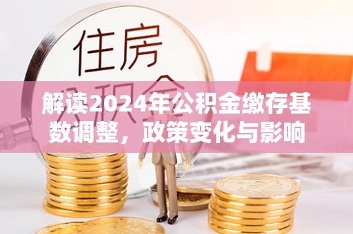 保康解读2024年公积金缴存基数调整，政策变化与影响