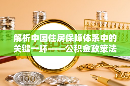 保康解析中国住房保障体系中的关键一环——公积金政策法规的演变与影响