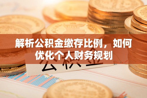 保康解析公积金缴存比例，如何优化个人财务规划