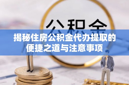 保康揭秘住房公积金代办提取的便捷之道与注意事项