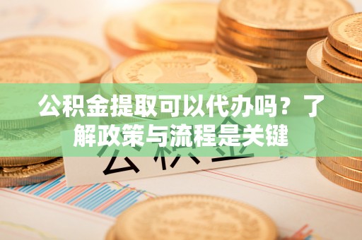 保康公积金提取可以代办吗？了解政策与流程是关键