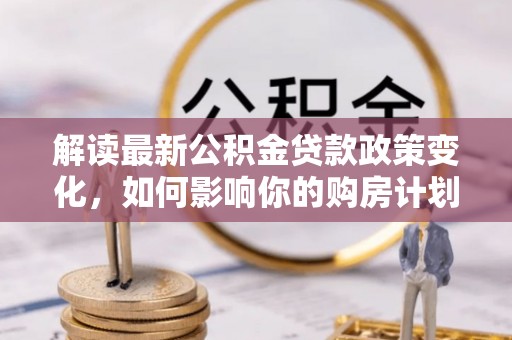 保康解读最新公积金贷款政策变化，如何影响你的购房计划？