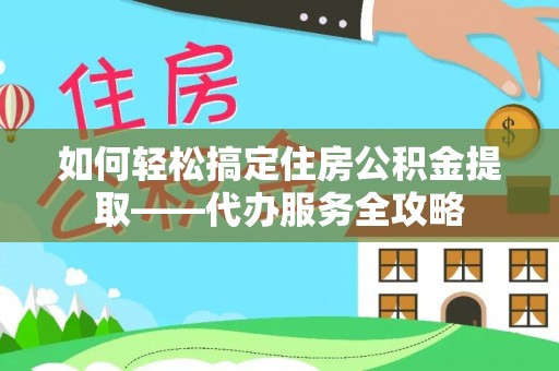 保康如何轻松搞定住房公积金提取——代办服务全攻略
