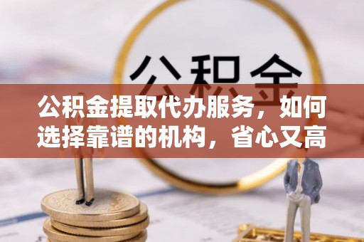 保康公积金提取代办服务，如何选择靠谱的机构，省心又高效