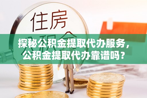 保康探秘公积金提取代办服务，公积金提取代办靠谱吗？