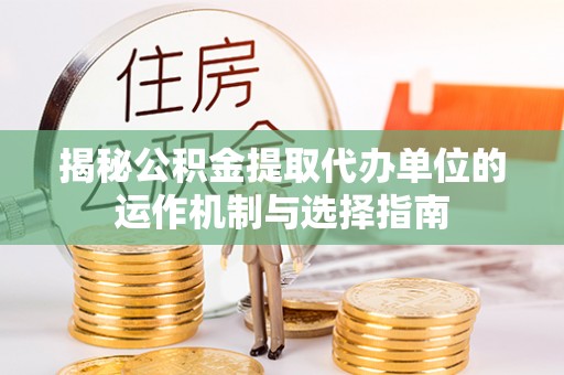 保康揭秘公积金提取代办单位的运作机制与选择指南