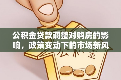 保康公积金贷款调整对购房的影响，政策变动下的市场新风向