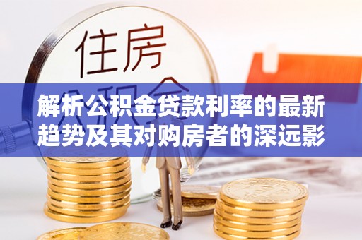 保康解析公积金贷款利率的最新趋势及其对购房者的深远影响