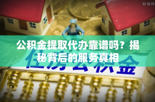 保康公积金提取代办靠谱吗？揭秘背后的服务真相