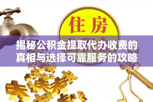 保康揭秘公积金提取代办收费的真相与选择可靠服务的攻略