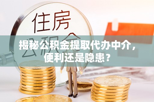 保康揭秘公积金提取代办中介，便利还是隐患？