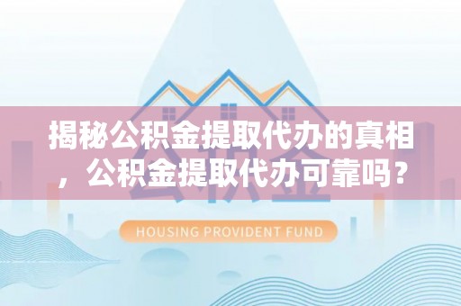 保康揭秘公积金提取代办的真相，公积金提取代办可靠吗？