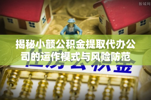 保康揭秘小额公积金提取代办公司的运作模式与风险防范